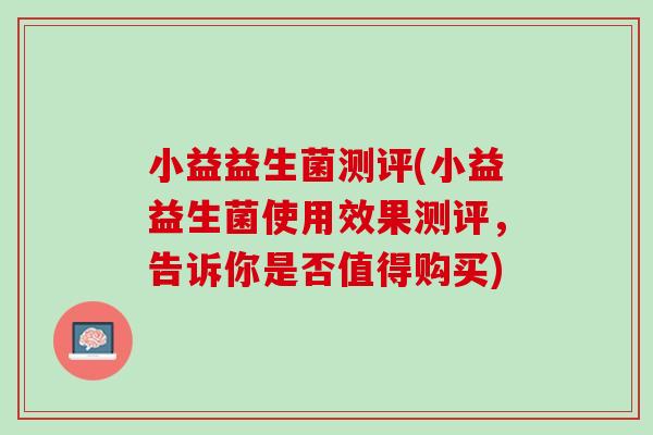 小益益生菌测评(小益益生菌使用效果测评，告诉你是否值得购买)