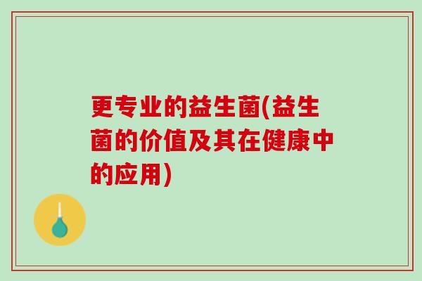 更专业的益生菌(益生菌的价值及其在健康中的应用)