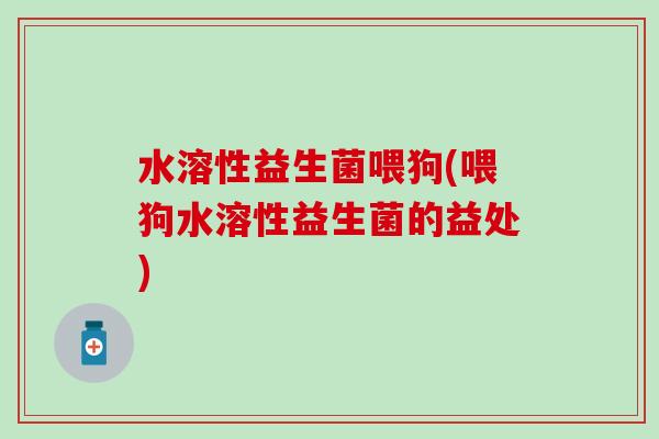 水溶性益生菌喂狗(喂狗水溶性益生菌的益处)