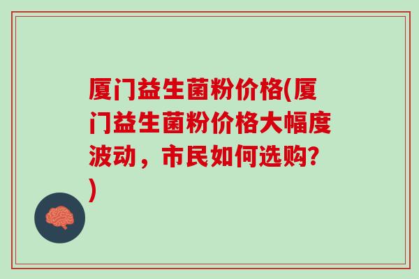厦门益生菌粉价格(厦门益生菌粉价格大幅度波动，市民如何选购？)