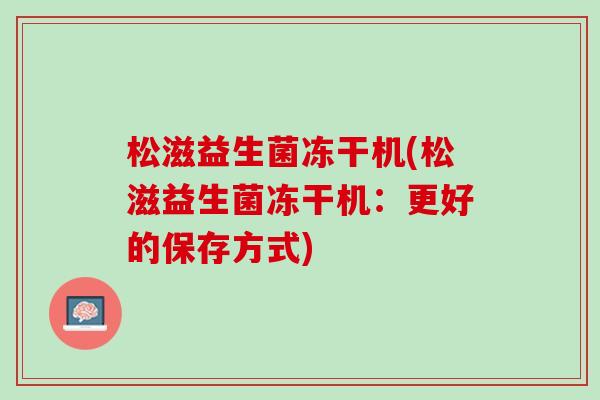 松滋益生菌冻干机(松滋益生菌冻干机：更好的保存方式)
