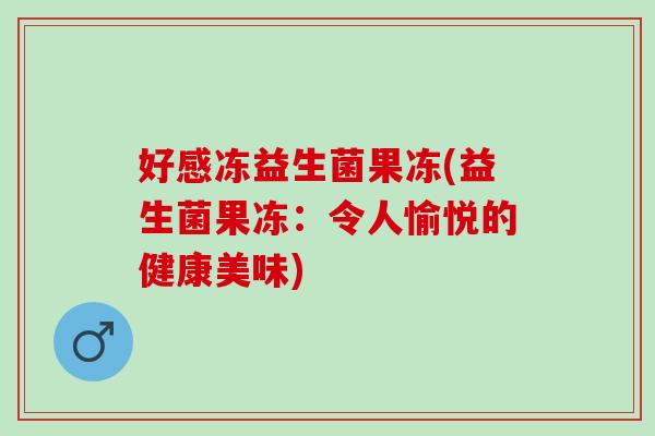 好感冻益生菌果冻(益生菌果冻：令人愉悦的健康美味)