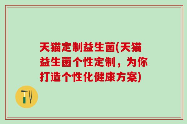 天猫定制益生菌(天猫益生菌个性定制,为你打造个性化健康方案) 天猫定制益生菌(天猫益生菌个性定制,为你打造个性化健康方案)