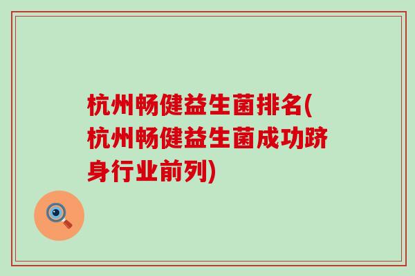 杭州畅健益生菌排名(杭州畅健益生菌成功跻身行业前列)