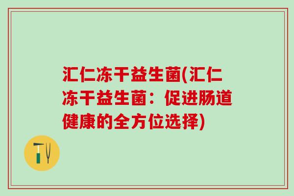 汇仁冻干益生菌(汇仁冻干益生菌：促进肠道健康的全方位选择)