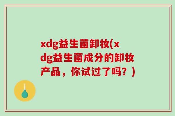 xdg益生菌卸妆(xdg益生菌成分的卸妆产品，你试过了吗？)