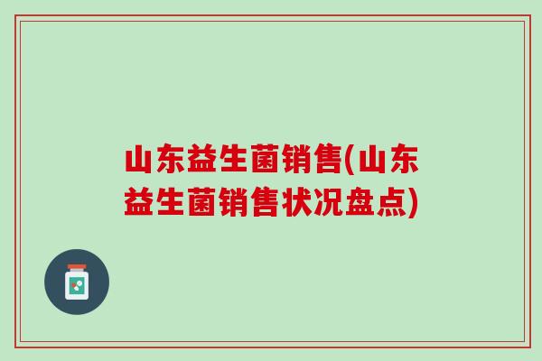 山东益生菌销售(山东益生菌销售状况盘点)