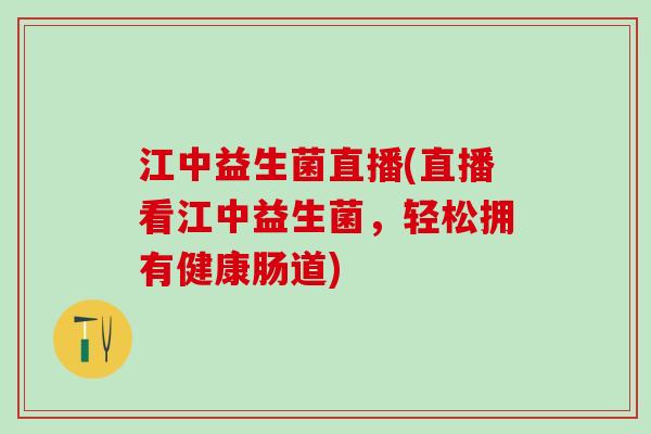 江中益生菌直播(直播看江中益生菌，轻松拥有健康肠道)