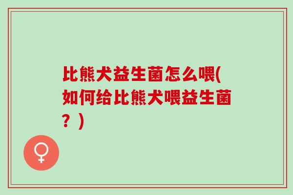 比熊犬益生菌怎么喂(如何给比熊犬喂益生菌？)