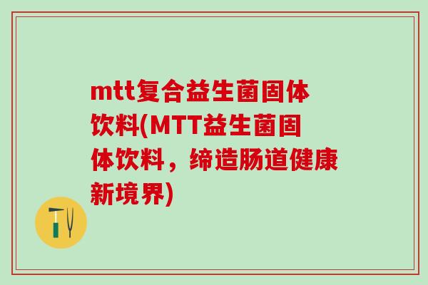 mtt复合益生菌固体饮料(MTT益生菌固体饮料，缔造肠道健康新境界)