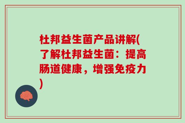 杜邦益生菌产品讲解(了解杜邦益生菌：提高肠道健康，增强免疫力)