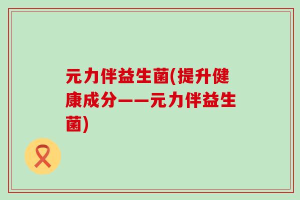 元力伴益生菌(提升健康成分——元力伴益生菌)