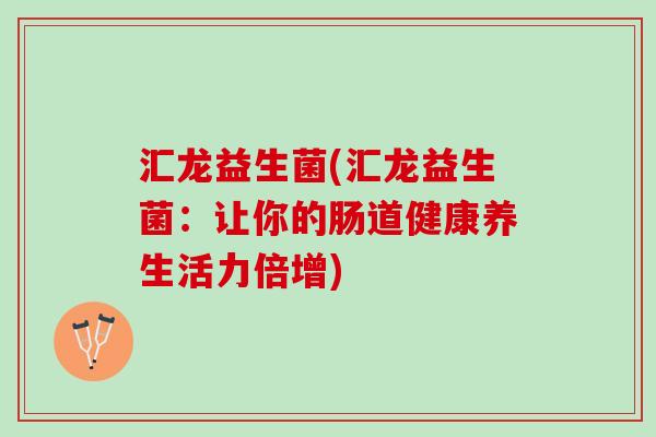 汇龙益生菌(汇龙益生菌：让你的肠道健康养生活力倍增)