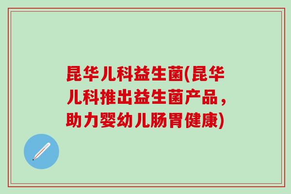 昆华儿科益生菌(昆华儿科推出益生菌产品，助力婴幼儿肠胃健康)