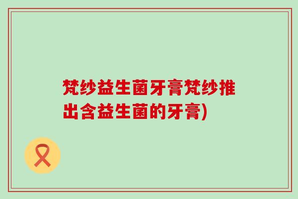 梵纱益生菌牙膏梵纱推出含益生菌的牙膏)