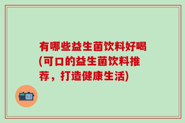 有哪些益生菌饮料好喝(可口的益生菌饮料推荐，打造健康生活)