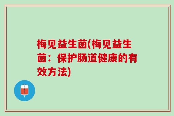 梅见益生菌(梅见益生菌：保护肠道健康的有效方法)