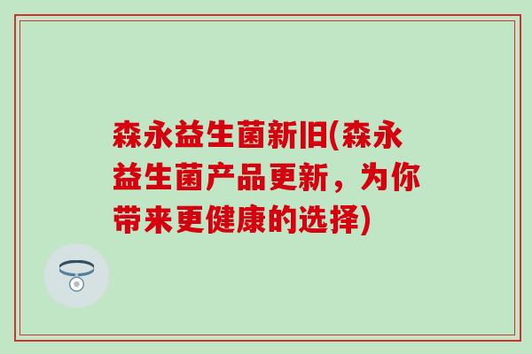 森永益生菌新旧(森永益生菌产品更新，为你带来更健康的选择)