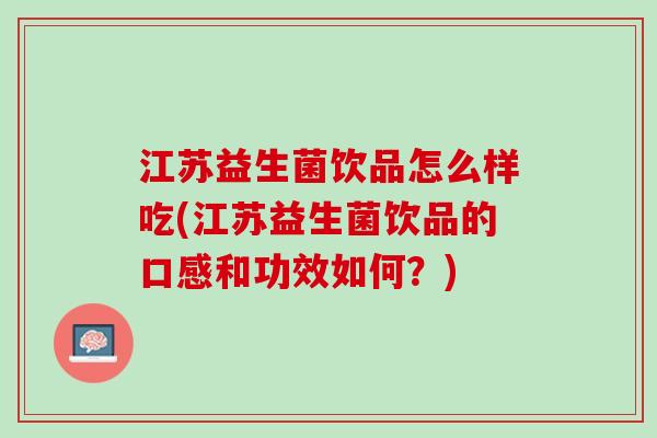 江苏益生菌饮品怎么样吃(江苏益生菌饮品的口感和功效如何？)