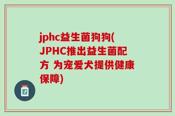 jphc益生菌狗狗(JPHC推出益生菌配方 为宠爱犬提供健康保障)