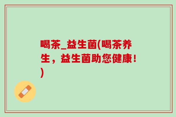 喝茶_益生菌(喝茶养生，益生菌助您健康！)