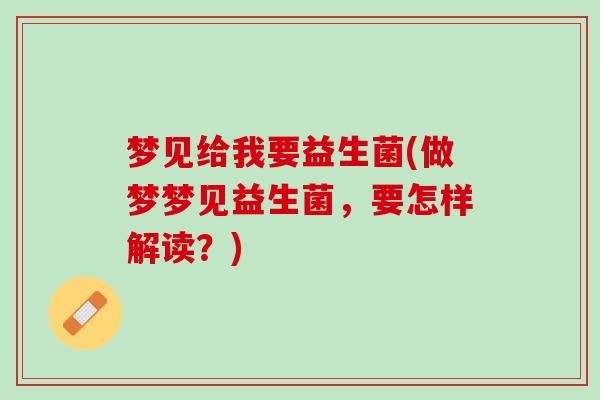 梦见给我要益生菌(做梦梦见益生菌，要怎样解读？)