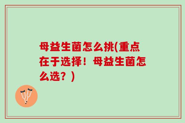 母益生菌怎么挑(重点在于选择！母益生菌怎么选？)