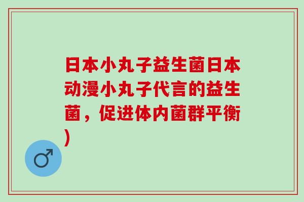 日本小丸子益生菌日本动漫小丸子代言的益生菌，促进体内菌群平衡)