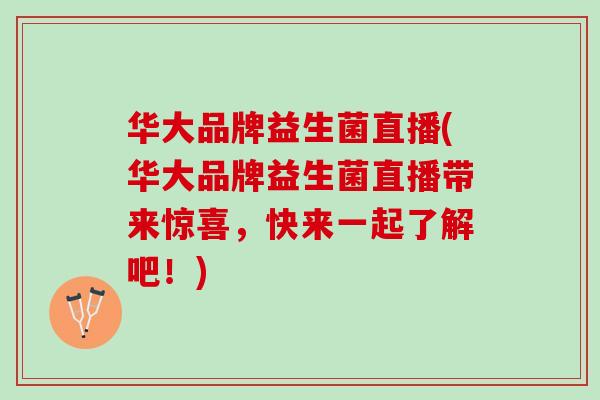 华大品牌益生菌直播(华大品牌益生菌直播带来惊喜，快来一起了解吧！)