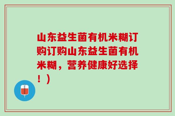 山东益生菌有机米糊订购订购山东益生菌有机米糊，营养健康好选择！)