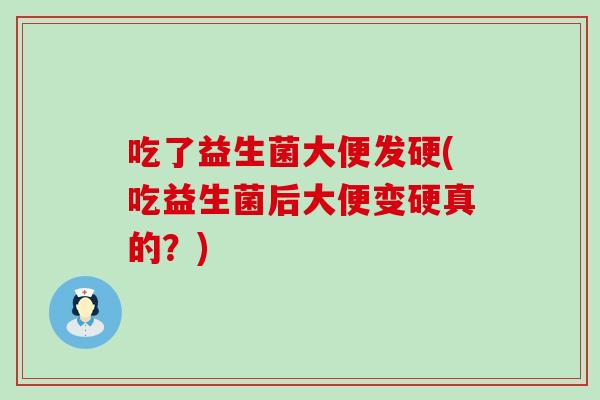 吃了益生菌大便发硬(吃益生菌后大便变硬真的？)