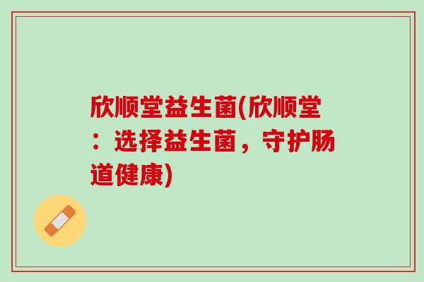 欣顺堂益生菌(欣顺堂：选择益生菌，守护肠道健康)