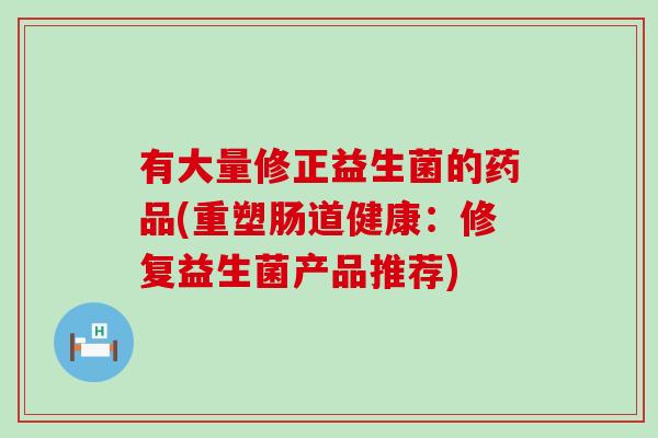 有大量修正益生菌的药品(重塑肠道健康：修复益生菌产品推荐)