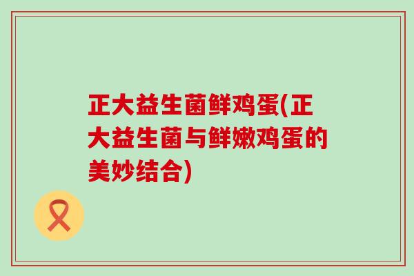 正大益生菌鲜鸡蛋(正大益生菌与鲜嫩鸡蛋的美妙结合)