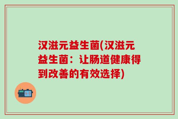 汉滋元益生菌(汉滋元益生菌：让肠道健康得到改善的有效选择)