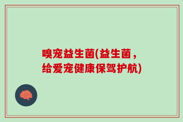 嗅宠益生菌(益生菌，给爱宠健康保驾护航)