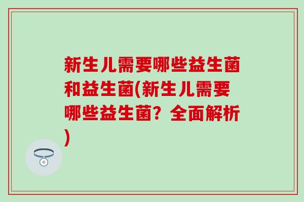 新生儿需要哪些益生菌和益生菌(新生儿需要哪些益生菌？全面解析)