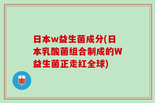 日本w益生菌成分(日本乳酸菌组合制成的W益生菌正走红全球)