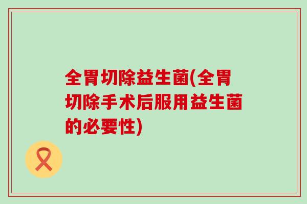 全胃切除益生菌(全胃切除手术后服用益生菌的必要性)