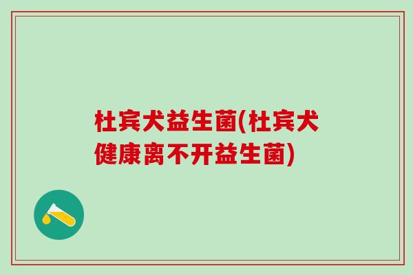 杜宾犬益生菌(杜宾犬健康离不开益生菌)
