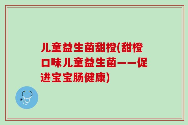儿童益生菌甜橙(甜橙口味儿童益生菌——促进宝宝肠健康)