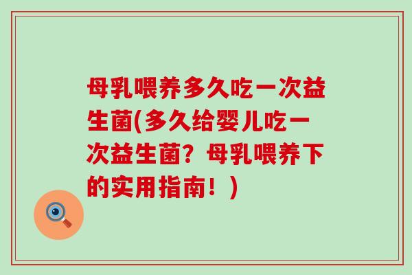 母乳喂养多久吃一次益生菌(多久给婴儿吃一次益生菌？母乳喂养下的实用指南！)