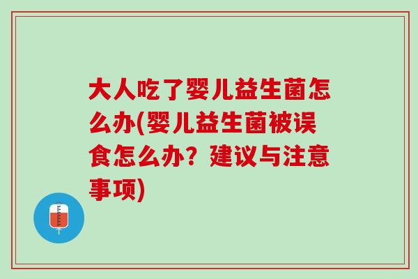 大人吃了婴儿益生菌怎么办(婴儿益生菌被误食怎么办？建议与注意事项)
