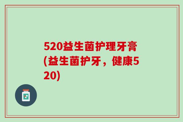520益生菌护理牙膏(益生菌护牙，健康520)