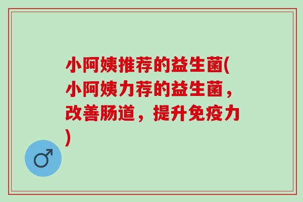 小阿姨推荐的益生菌(小阿姨力荐的益生菌,改善肠道,提升力) 小阿姨推荐的益生菌(小阿姨力荐的益生菌,改善肠道,提升力)