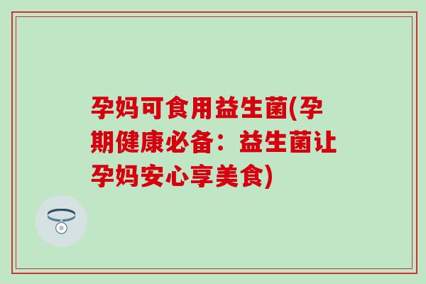 孕妈可食用益生菌(孕期健康必备：益生菌让孕妈安心享美食)