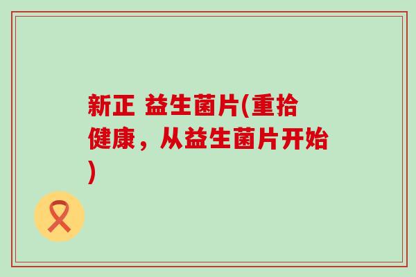新正 益生菌片(重拾健康，从益生菌片开始)