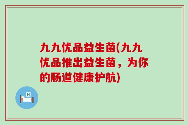 九九优品益生菌(九九优品推出益生菌，为你的肠道健康护航)