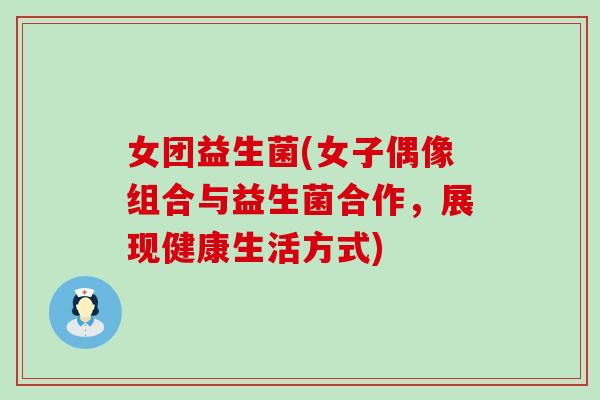 女团益生菌(女子偶像组合与益生菌合作，展现健康生活方式)