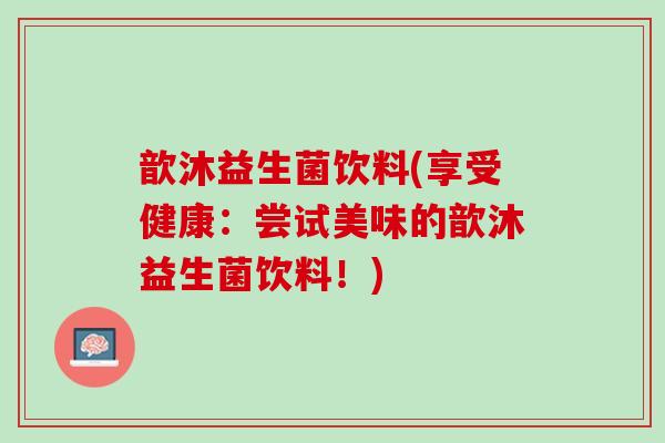 歆沐益生菌饮料(享受健康：尝试美味的歆沐益生菌饮料！)